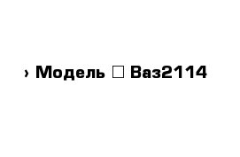  › Модель ­ Ваз2114